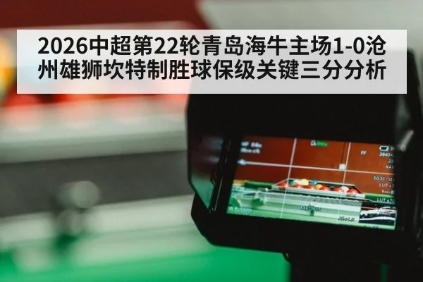 2026中超第22轮青岛海牛主场1-0沧州雄狮坎特制胜球保级关键三分分析