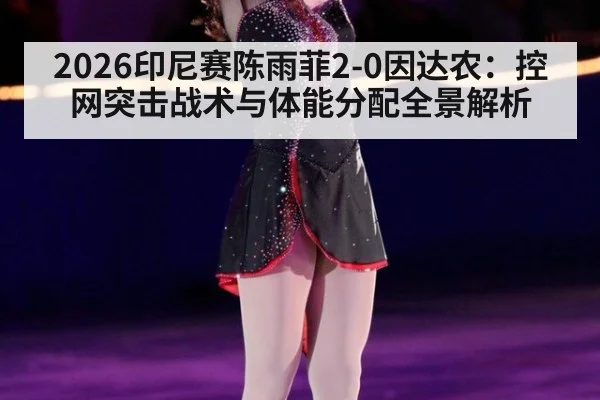 2026印尼赛陈雨菲2-0因达农：控网突击战术与体能分配全景解析