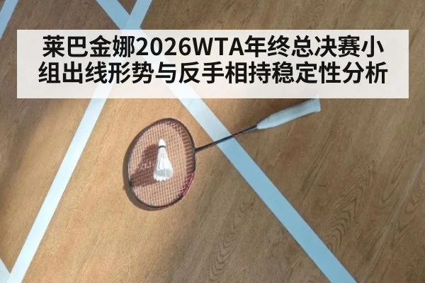 莱巴金娜2026WTA年终总决赛小组出线形势与反手相持稳定性分析