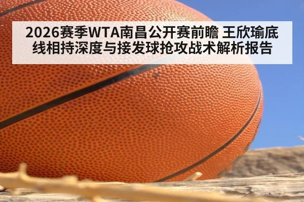 2026赛季WTA南昌公开赛前瞻 王欣瑜底线相持深度与接发球抢攻战术解析报告