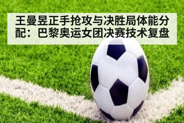 王曼昱正手抢攻与决胜局体能分配：巴黎奥运女团决赛技术复盘